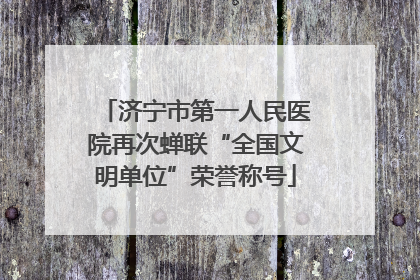 济宁市第一人民医院再次蝉联“全国文明单位”荣誉称号