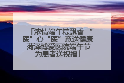 浓情端午粽飘香 “医”心“医”意送健康 菏泽博爱医院端午节为患者送祝福