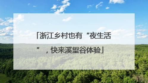 浙江乡村也有“夜生活”，快来溪望谷体验