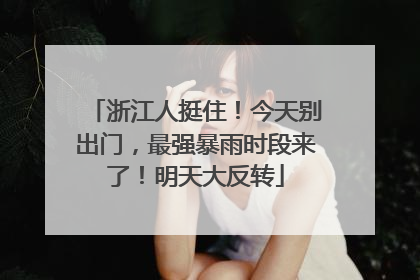 浙江人挺住！今天别出门，最强暴雨时段来了！明天大反转