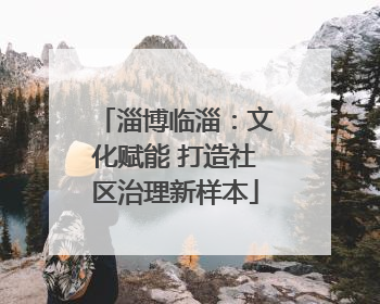 淄博临淄：文化赋能 打造社区治理新样本