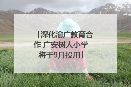 深化渝广教育合作 广安树人小学将于9月投用