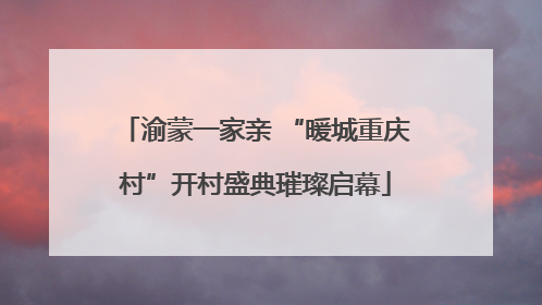 渝蒙一家亲 “暖城重庆村”开村盛典璀璨启幕