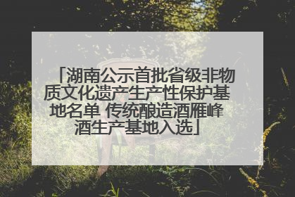 湖南公示首批省级非物质文化遗产生产性保护基地名单 传统酿造酒雁峰酒生产基地入选