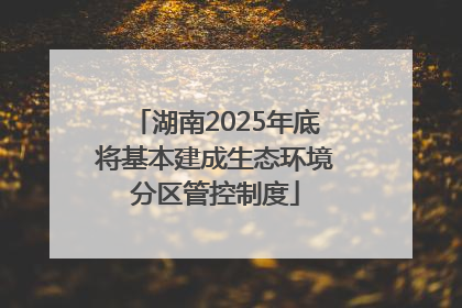 湖南2025年底将基本建成生态环境分区管控制度