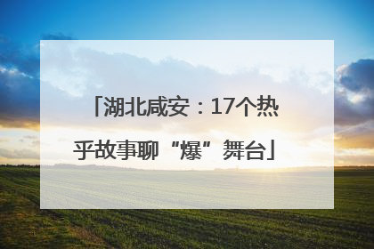 湖北咸安：17个热乎故事聊“爆”舞台
