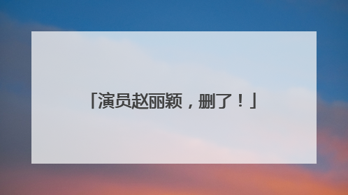 演员赵丽颖，删了！