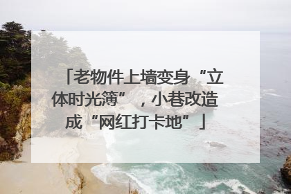 老物件上墙变身“立体时光簿”，小巷改造成“网红打卡地”