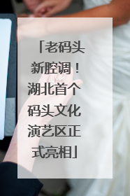 老码头新腔调！湖北首个码头文化演艺区正式亮相
