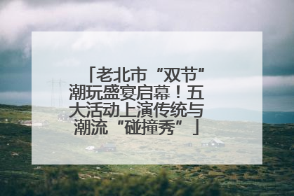老北市“双节”潮玩盛宴启幕！五大活动上演传统与潮流“碰撞秀”