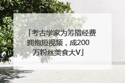 考古学家为筹措经费拥抱短视频，成200万粉丝美食大V