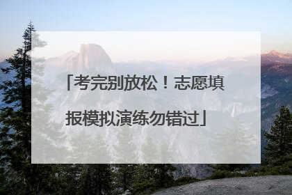 考完别放松！志愿填报模拟演练勿错过