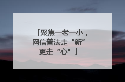 聚焦一老一小，网信普法走“新”更走“心”