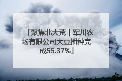 聚焦北大荒｜军川农场有限公司大豆播种完成55.37%