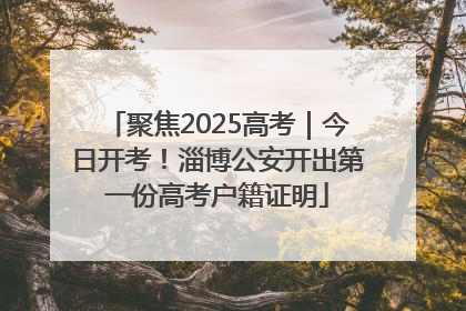 聚焦2025高考｜今日开考！淄博公安开出第一份高考户籍证明