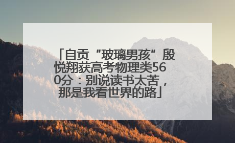 自贡“玻璃男孩”殷悦翔获高考物理类560分：别说读书太苦，那是我看世界的路