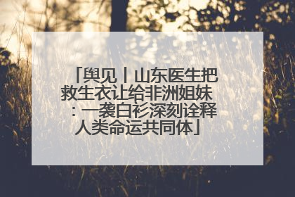 舆见丨山东医生把救生衣让给非洲姐妹：一袭白衫深刻诠释人类命运共同体
