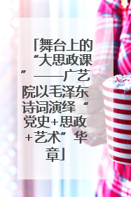 舞台上的“大思政课”——广艺院以毛泽东诗词演绎“党史+思政+艺术”华章