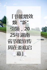 节能增效 焕“新”引领，2025年湖南省节能宣传周在娄底启幕