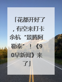 花都开好了，有空来打卡余杭“景腾阿勒泰”！《90早新闻》来了