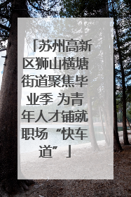 苏州高新区狮山横塘街道聚焦毕业季 为青年人才铺就职场“快车道”