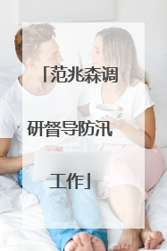 范兆森调研督导防汛工作