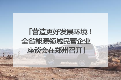 营造更好发展环境！全省能源领域民营企业座谈会在郑州召开