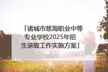 诸城市慈海职业中等专业学校2025年招生录取工作实施方案