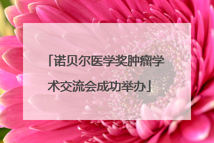 诺贝尔医学奖肿瘤学术交流会成功举办