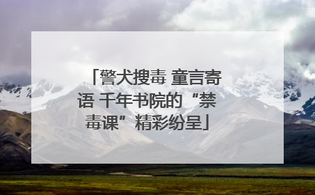警犬搜毒 童言寄语 千年书院的“禁毒课”精彩纷呈