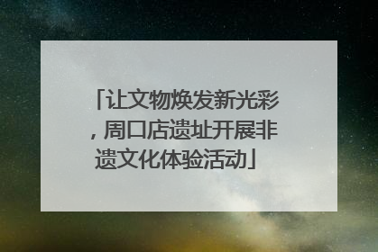 让文物焕发新光彩，周口店遗址开展非遗文化体验活动