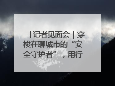 记者见面会｜穿梭在聊城市的“安全守护者”，用行动诠释城市文明“移动坐标”的温暖力量