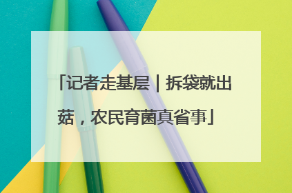 记者走基层｜拆袋就出菇，农民育菌真省事
