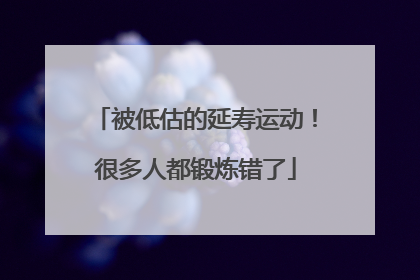 被低估的延寿运动！很多人都锻炼错了