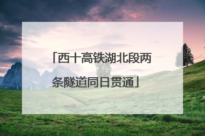 西十高铁湖北段两条隧道同日贯通