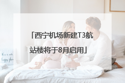西宁机场新建T3航站楼将于8月启用