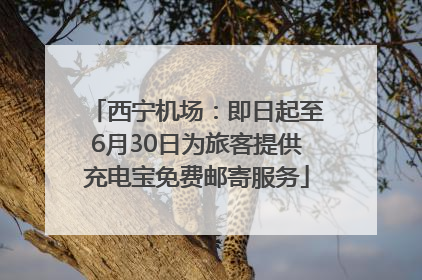 西宁机场：即日起至6月30日为旅客提供充电宝免费邮寄服务