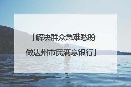 解决群众急难愁盼 做达州市民满意银行