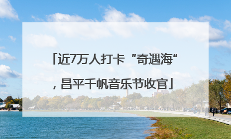 近7万人打卡“奇遇海”，昌平千帆音乐节收官
