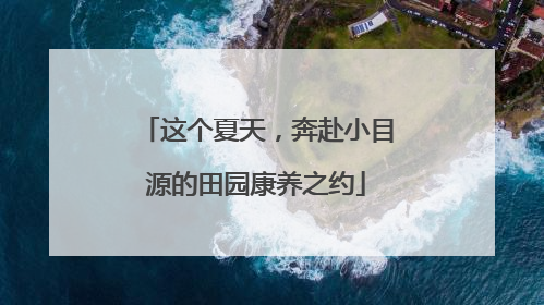 这个夏天，奔赴小目源的田园康养之约