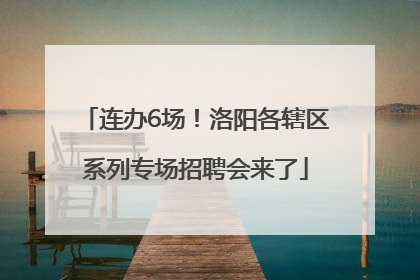 连办6场！洛阳各辖区系列专场招聘会来了