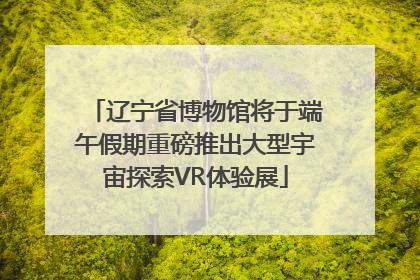 辽宁省博物馆将于端午假期重磅推出大型宇宙探索VR体验展