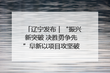 辽宁发布｜“振兴新突破 决胜勇争先”阜新以项目攻坚破解发展瓶颈 经济发展实现良好开局