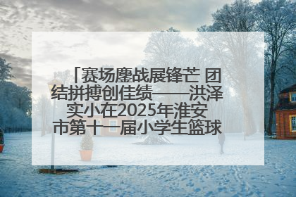 赛场鏖战展锋芒 团结拼搏创佳绩——洪泽实小在2025年淮安市第十一届小学生篮球比赛中再获佳绩