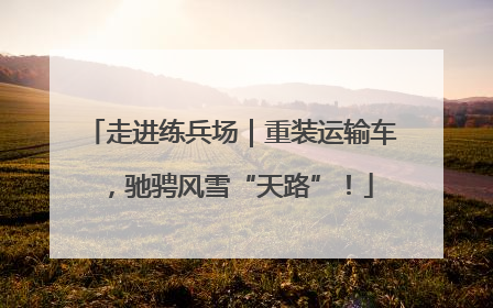 走进练兵场｜重装运输车，驰骋风雪“天路”！