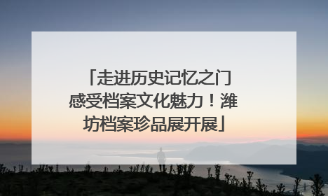 走进历史记忆之门 感受档案文化魅力！潍坊档案珍品展开展