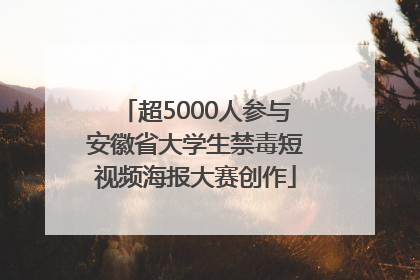 超5000人参与安徽省大学生禁毒短视频海报大赛创作