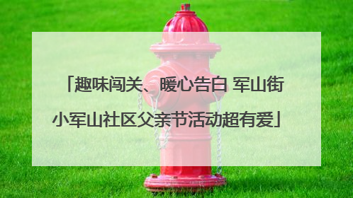 趣味闯关、暖心告白 军山街小军山社区父亲节活动超有爱