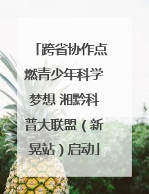 跨省协作点燃青少年科学梦想 湘黔科普大联盟（新晃站）启动