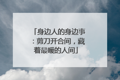 身边人的身边事：剪刀开合间，藏着最暖的人间